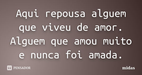 Aqui repousa alguem que viveu de amor. Alguem que amou muito e nunca foi amada.... Frase de midas.