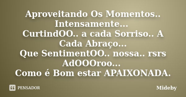 Aproveitando Os Momentos.. Intensamente... CurtindOO.. a cada Sorriso.. A Cada Abraço... Que SentimentOO.. nossa.. rsrs AdOOOroo... Como é Bom estar APAIXONADA.... Frase de Mideby.