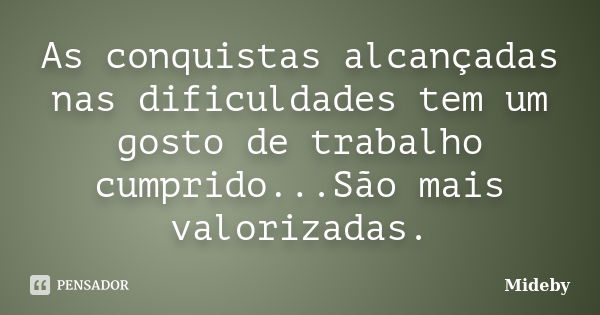 As conquistas alcançadas nas dificuldades tem um gosto de trabalho cumprido...São mais valorizadas.... Frase de Mideby.