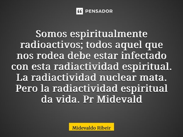 Somos espiritualmente radioactivos; todos aquel que nos rodea debe estar infectado con esta radiactividad espiritual. La radiactividad nuclear mata. Pero la ra... Frase de Midevaldo Ribeiro.