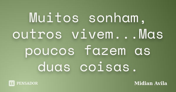 Muitos sonham, outros vivem...Mas poucos fazem as duas coisas.... Frase de Midian Avila.