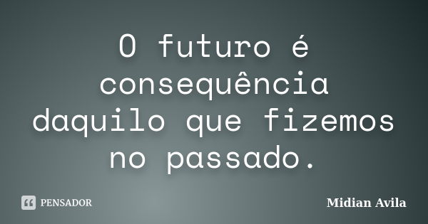 O futuro é consequência daquilo que fizemos no passado.... Frase de Midian Avila.