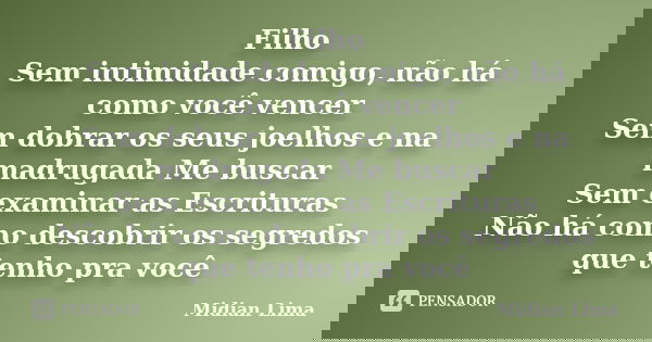 Filho Sem intimidade comigo, não há como você vencer Sem dobrar os seus joelhos e na madrugada Me buscar Sem examinar as Escrituras Não há como descobrir os seg... Frase de Midian Lima.