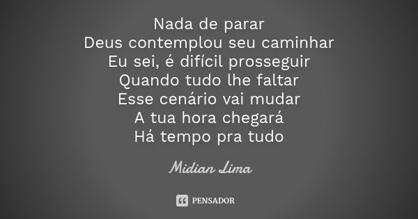 Nada de parar Deus contemplou seu caminhar Eu sei, é difícil prosseguir Quando tudo lhe faltar Esse cenário vai mudar A tua hora chegará Há tempo pra tudo... Frase de Midian Lima.