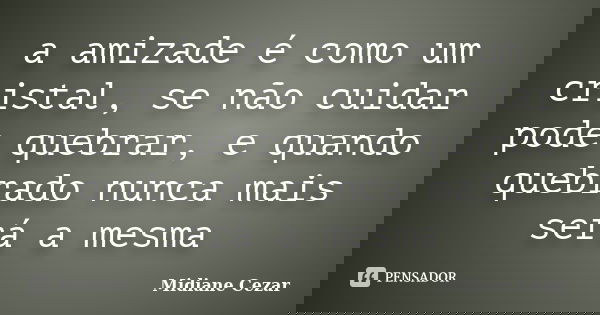 a amizade é como um cristal, se não cuidar pode quebrar, e quando quebrado nunca mais será a mesma... Frase de Midiane Cezar.