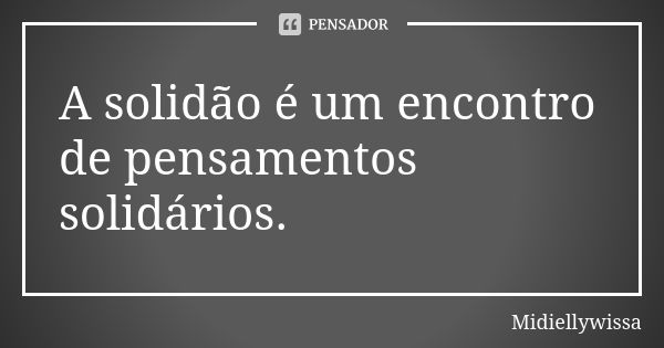 A solidão é um encontro de pensamentos solidários.... Frase de Midiellywissa.