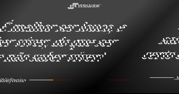 É melhor ser louco, e saber viver, do que ser certo e não saber viver!... Frase de Midiellywissa.