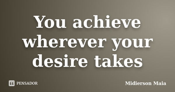 You achieve wherever your desire takes... Frase de Midierson Maia.