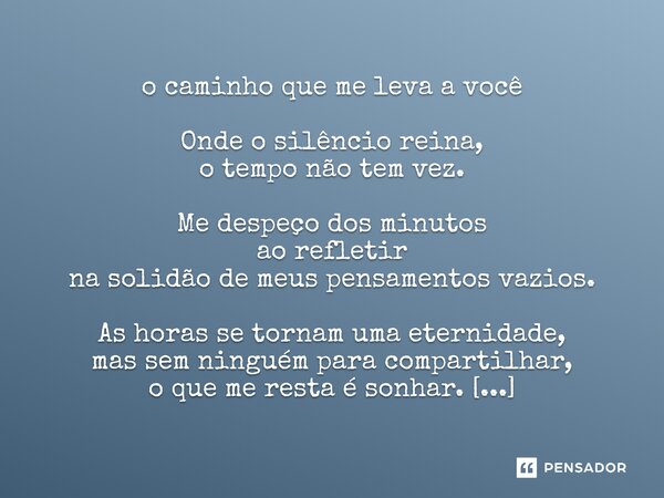 o caminho que me leva a você Onde o silêncio reina, o tempo não tem vez. Me despeço dos minutos ao refletir na solidão de meus pensamentos vazios. As horas se ... Frase de MidnightLady18.