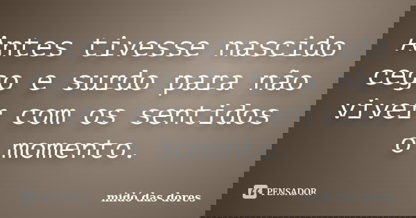 Antes tivesse nascido cego e surdo para não viver com os sentidos o momento.... Frase de midó das dores.