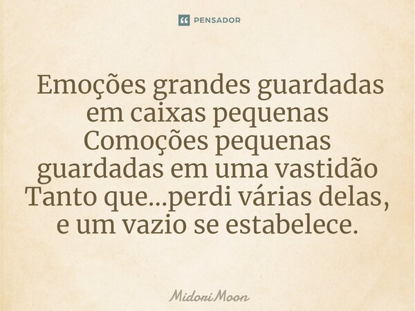 ⁠ Emoções grandes guardadas em caixas pequenas Comoções pequenas guardadas em uma vastidão Tanto que...perdi várias delas, e um vazio se estabelece.... Frase de MidoriMoon.