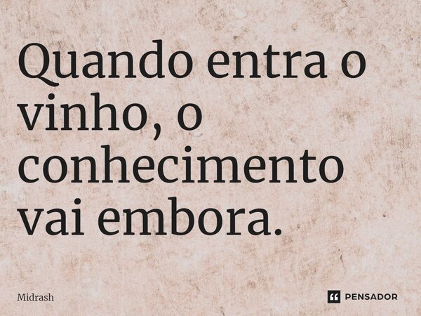 ⁠Quando entra o vinho, o conhecimento vai embora.... Frase de Midrash.