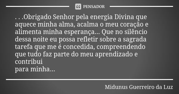 . . .Obrigado Senhor pela energia Divina que aquece minha alma, acalma o meu coração e alimenta minha esperança... Que no silêncio dessa noite eu possa refletir... Frase de Midunus Guerreiro da Luz.