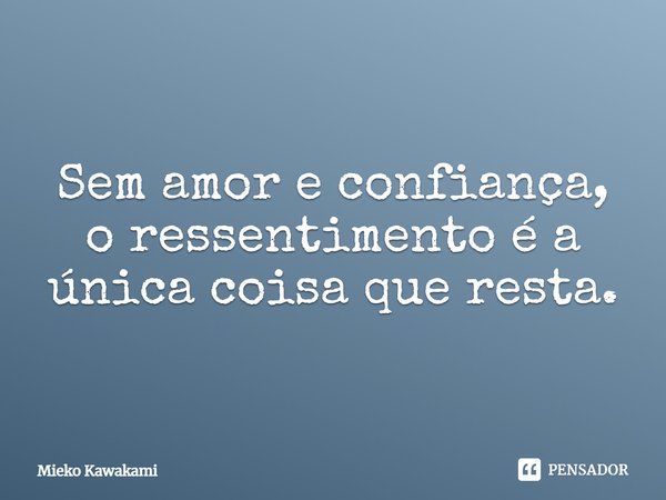 ⁠Sem amor e confiança, o ressentimento é a única coisa que resta.... Frase de Mieko Kawakami.