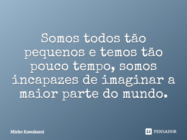 ⁠Somos todos tão pequenos e temos tão pouco tempo, somos incapazes de imaginar a maior parte do mundo.... Frase de Mieko Kawakami.