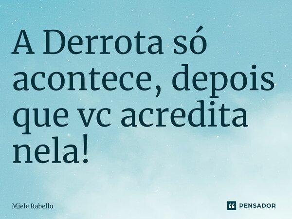 A Derrota só acontece, depois que vc acredita nela!... Frase de Miele Rabello.