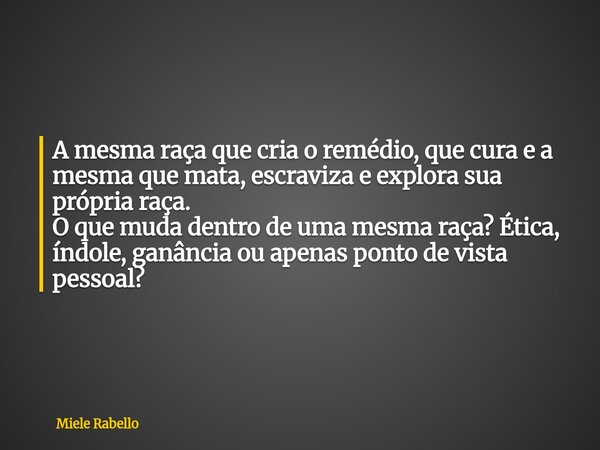 A mesma raça que cria o remédio, que cura e a mesma que mata, escraviza e explora sua própria raça. O que muda dentro de uma mesma raça? Ética, índole, ganância... Frase de Miele Rabello.