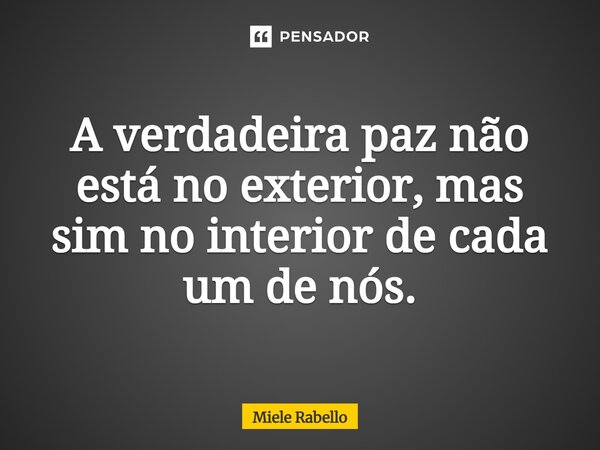 A verdadeira paz não está no exterior, mas sim no interior de cada um de nós.... Frase de Miele Rabello.