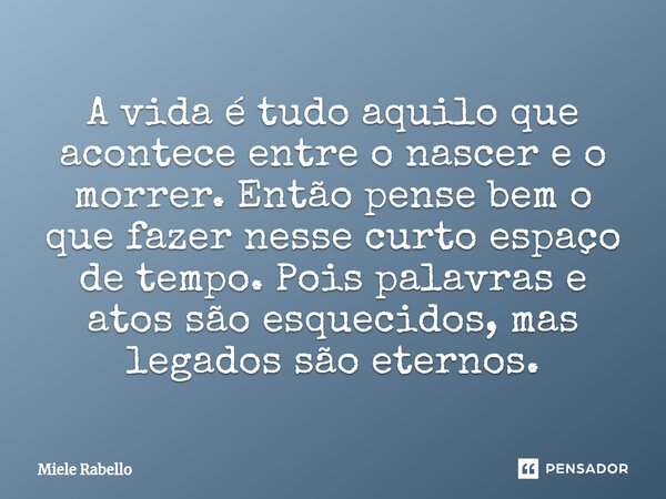 ⁠A vida é tudo aquilo que acontece entre o nascer e o morrer. Então pense bem o que fazer nesse curto espaço de tempo. Pois palavras e atos são esquecidos, mas ... Frase de Miele Rabello.