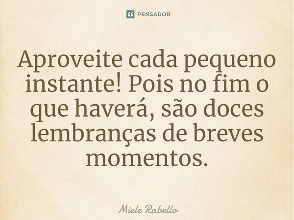 ⁠Aproveite cada pequeno instante! Pois no fim o que haverá, são doces lembranças de breves momentos.... Frase de Miele Rabello.