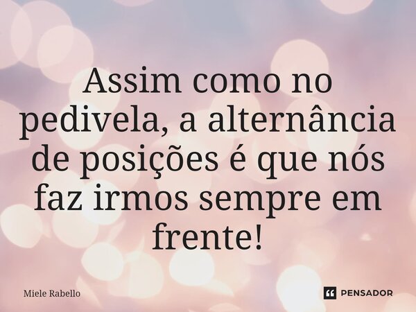 ⁠Assim como no pedivela, a alternância de posições é que nós faz irmos sempre em frente!... Frase de Miele Rabello.