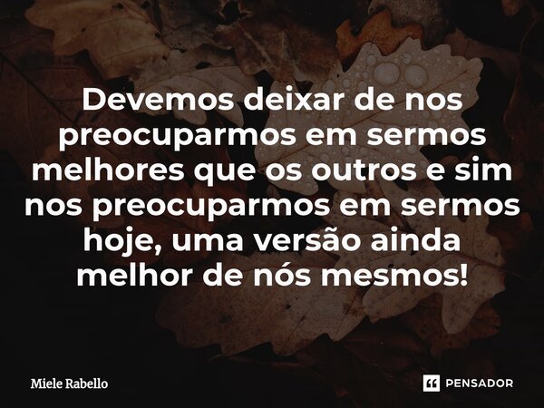 ⁠Devemos deixar de nos preocuparmos em sermos melhores que os outros e sim nos preocuparmos em sermos hoje, uma versão ainda melhor de nós mesmos!... Frase de Miele Rabello.