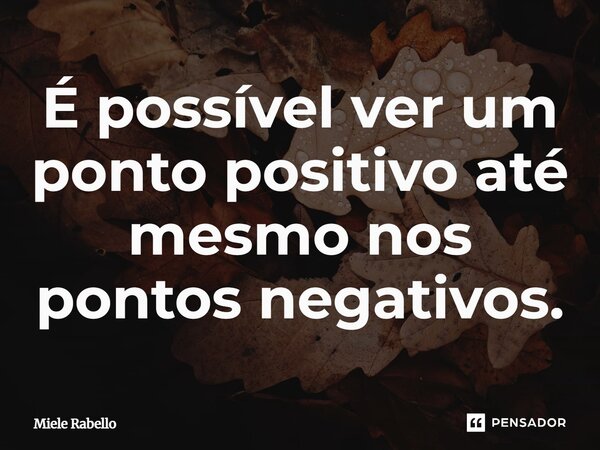 É possível ver um ponto positivo até mesmo nos pontos negativos.... Frase de Miele Rabello.