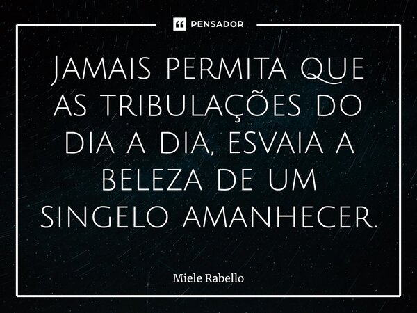 ⁠Jamais permita que as tribulações do dia a dia, esvaia a beleza de um singelo amanhecer.... Frase de Miele Rabello.