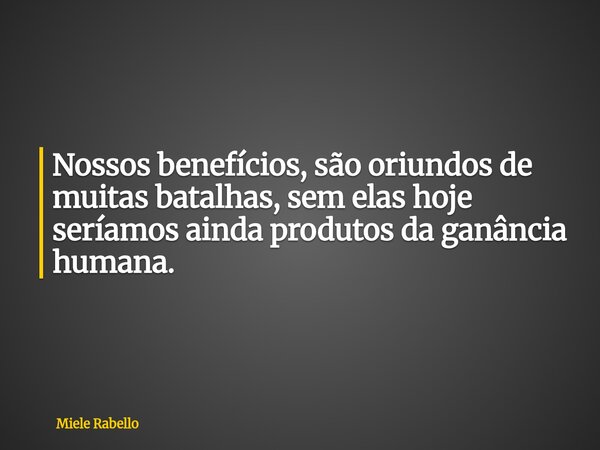 Nossos benefícios, são oriundos de muitas batalhas, sem elas hoje seríamos ainda produtos da ganância humana.... Frase de Miele Rabello.
