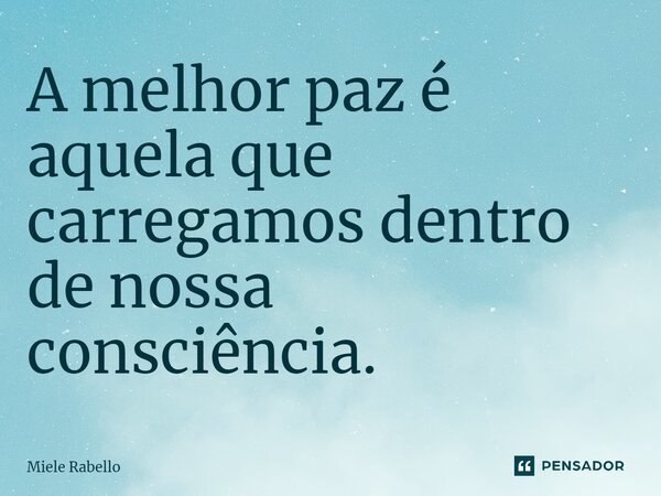 A melhor paz é aquela que carregamos dentro de nossa consciência.... Frase de Miele Rabello.