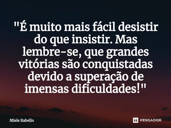 ⁠"É muito mais fácil desistir do que insistir. Mas lembre-se, que grandes vitórias são conquistadas devido a superação de imensas dificuldades!"... Frase de Miele Rabello.