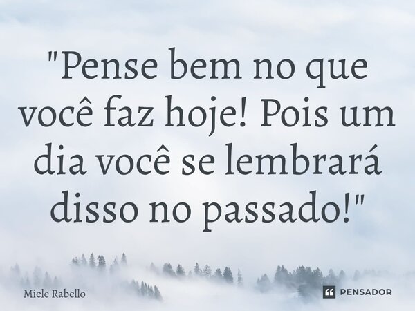 ⁠"Pense bem no que você faz hoje! Pois um dia você se lembrará disso no passado!"... Frase de Miele Rabello.