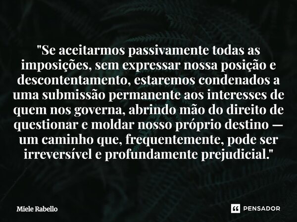 "Se aceitarmos passivamente todas as imposições, sem expressar nossa posição e descontentamento, estaremos condenados a uma submissão permanente aos inter... Frase de Miele Rabello.