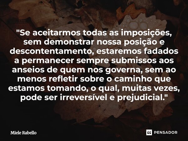 "Se aceitarmos todas as imposições, sem demonstrar nossa posição e descontentamento, estaremos fadados a permanecer sempre submissos aos anseios de quem n... Frase de Miele Rabello.