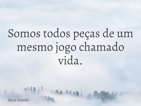 Somos todos peças de um mesmo jogo chamado vida.... Frase de Miele Rabello.