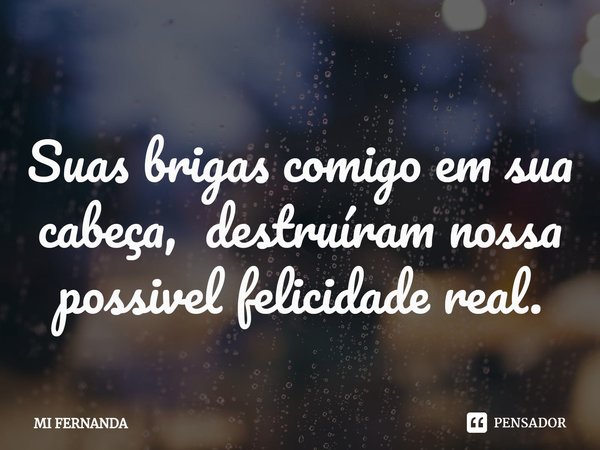 ⁠Suas brigas comigo em sua cabeça, destruíram nossa possivel felicidade real.... Frase de Mi Fernanda.