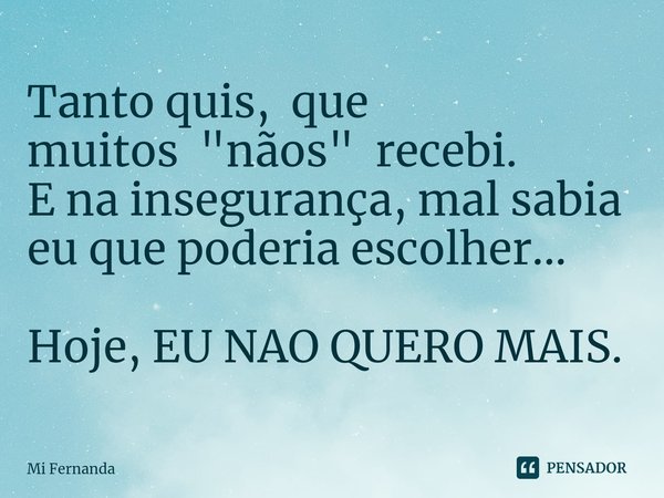 Tanto quis, que muitos"nãos" recebi.
E na insegurança, mal sabia eu que poderia escolher... Hoje, EU NAO QUERO MAIS.... Frase de Mi Fernanda.