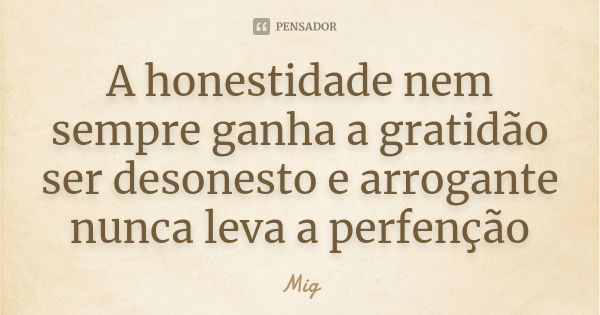 A honestidade nem sempre ganha a gratidão ser desonesto e arrogante nunca leva a perfenção... Frase de Mig.