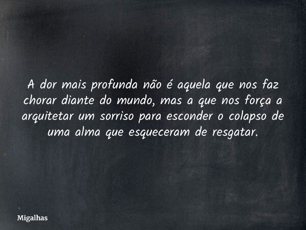 A dor mais profunda não é aquela que nos faz chorar diante do mundo, mas a que nos força a arquitetar um sorriso para esconder o colapso de uma alma que esquece... Frase de Migalhas.