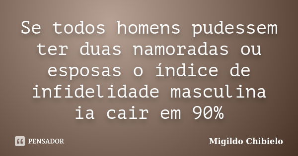 Se todos homens pudessem ter duas namoradas ou esposas o índice de infidelidade masculina ia cair em 90%... Frase de Migildo Chibielo.