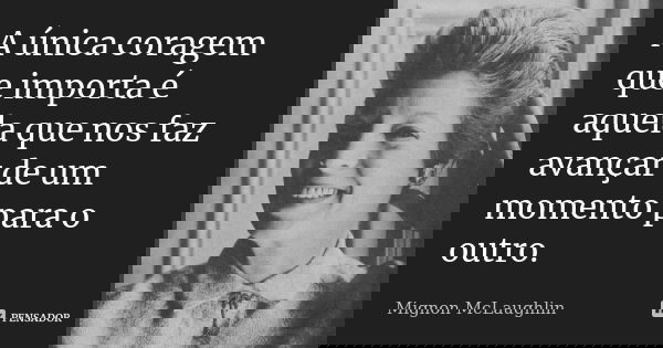 A única coragem que importa é aquela que nos faz avançar de um momento para o outro.... Frase de Mignon Mclaughlin.