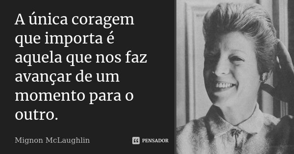 A única coragem que importa é aquela que nos faz avançar de um momento para o outro.... Frase de Mignon Mclaughlin.