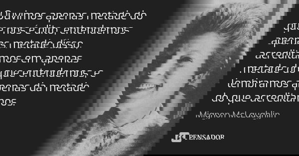 Ouvimos apenas metade do que nos é dito, entendemos apenas metade disso, acreditamos em apenas metade do que entendemos, e lembramos apenas da metade do que acr... Frase de Mignon McLaughlin.