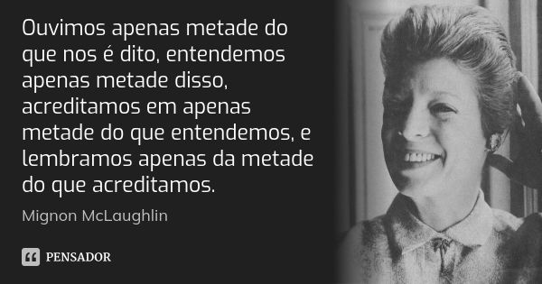 Ouvimos apenas metade do que nos é dito, entendemos apenas metade disso, acreditamos em apenas metade do que entendemos, e lembramos apenas da metade do que acr... Frase de Mignon McLaughlin.