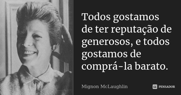 Todos gostamos de ter reputação de generosos, e todos gostamos de comprá-la barato.... Frase de Mignon McLaughlin.