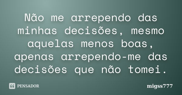 Não me arrependo das minhas decisões, mesmo aquelas menos boas, apenas arrependo-me das decisões que não tomei.... Frase de migss777.