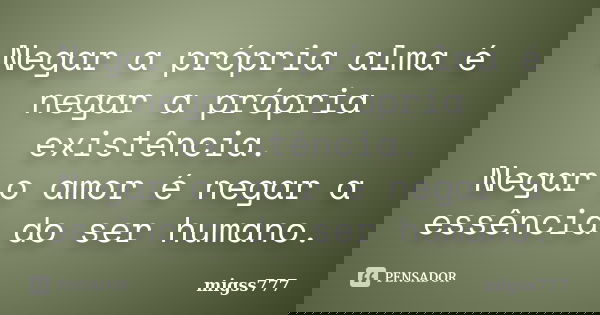 Negar a própria alma é negar a própria existência. Negar o amor é negar a essência do ser humano.... Frase de migss777.