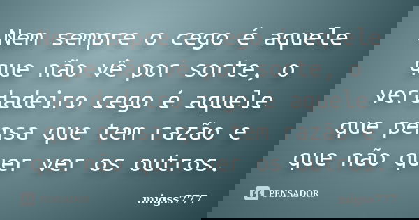 Nem sempre o cego é aquele que não vê por sorte, o verdadeiro cego é aquele que pensa que tem razão e que não quer ver os outros.... Frase de migss777.