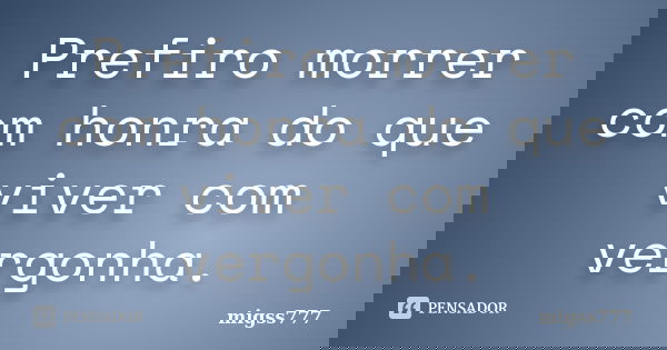 Prefiro morrer com honra do que viver com vergonha.... Frase de migss777.