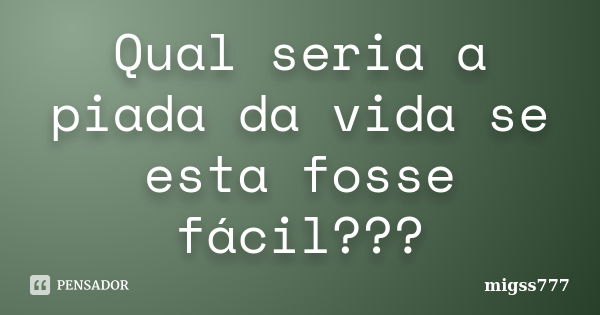 Qual seria a piada da vida se esta fosse fácil???... Frase de migss777.